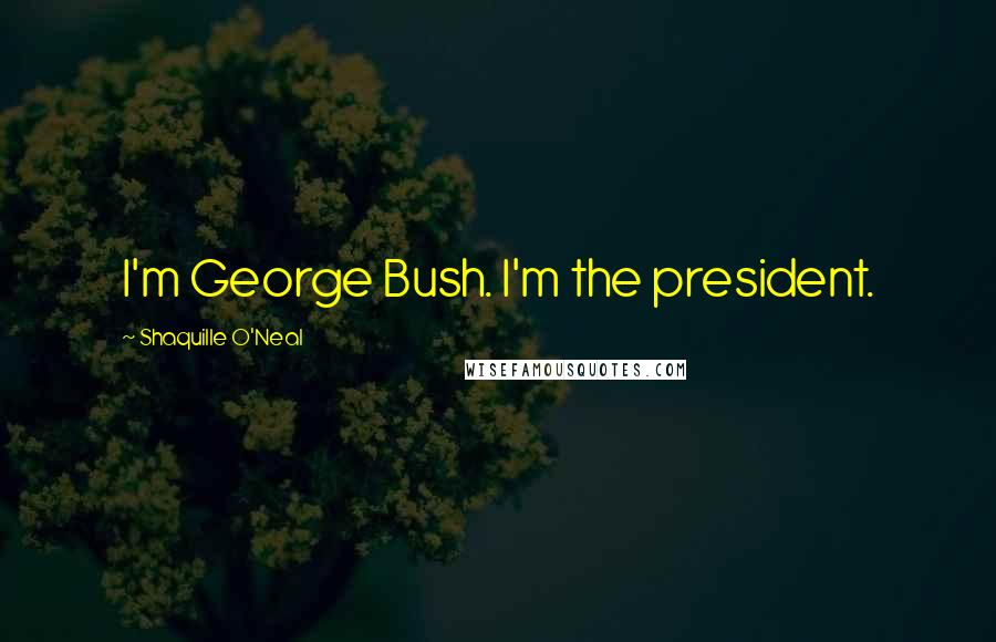 Shaquille O'Neal Quotes: I'm George Bush. I'm the president.