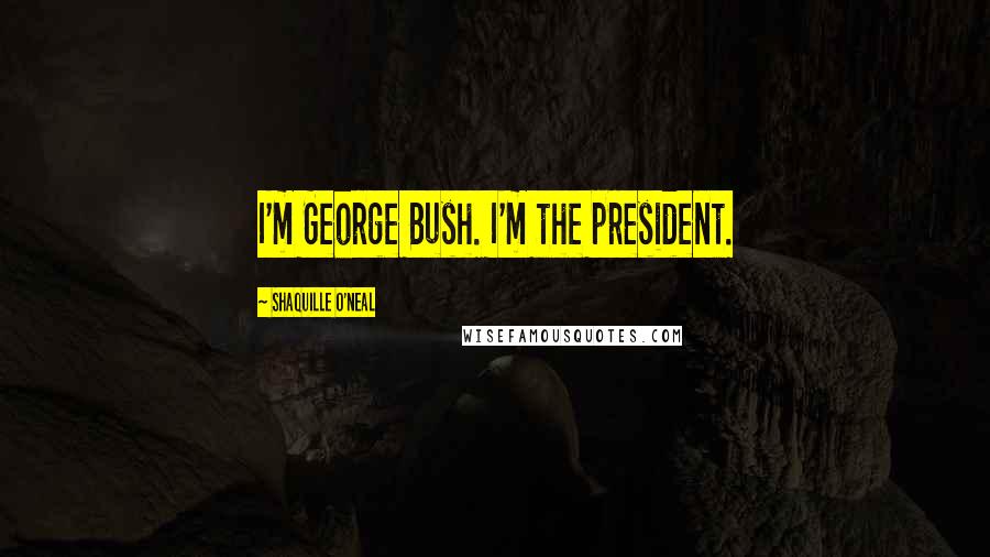 Shaquille O'Neal Quotes: I'm George Bush. I'm the president.