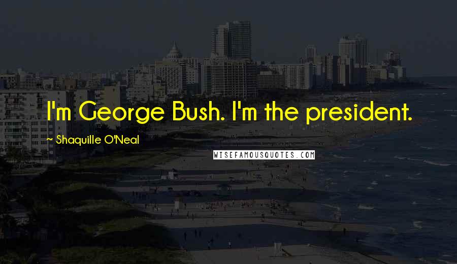 Shaquille O'Neal Quotes: I'm George Bush. I'm the president.
