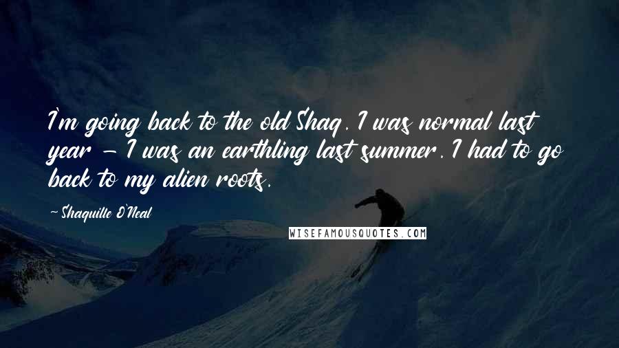 Shaquille O'Neal Quotes: I'm going back to the old Shaq. I was normal last year - I was an earthling last summer. I had to go back to my alien roots.