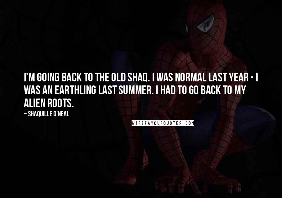 Shaquille O'Neal Quotes: I'm going back to the old Shaq. I was normal last year - I was an earthling last summer. I had to go back to my alien roots.