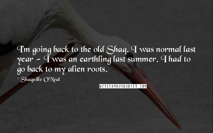 Shaquille O'Neal Quotes: I'm going back to the old Shaq. I was normal last year - I was an earthling last summer. I had to go back to my alien roots.