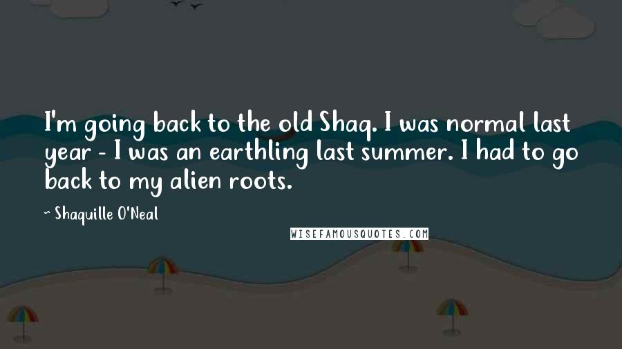 Shaquille O'Neal Quotes: I'm going back to the old Shaq. I was normal last year - I was an earthling last summer. I had to go back to my alien roots.