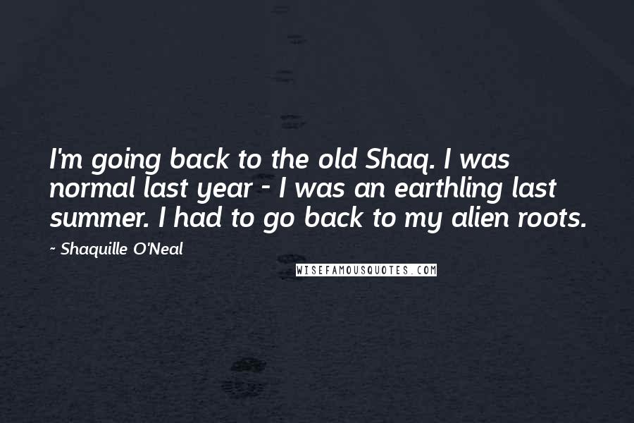 Shaquille O'Neal Quotes: I'm going back to the old Shaq. I was normal last year - I was an earthling last summer. I had to go back to my alien roots.