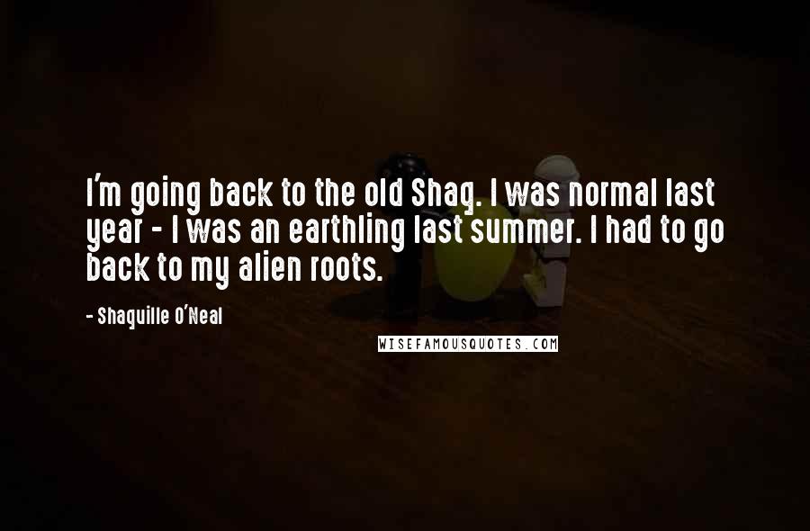 Shaquille O'Neal Quotes: I'm going back to the old Shaq. I was normal last year - I was an earthling last summer. I had to go back to my alien roots.