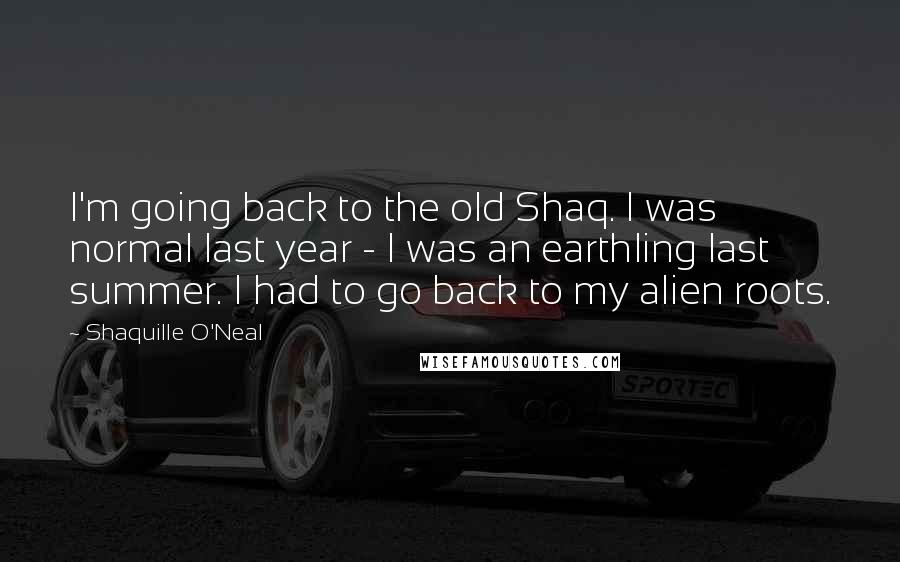 Shaquille O'Neal Quotes: I'm going back to the old Shaq. I was normal last year - I was an earthling last summer. I had to go back to my alien roots.