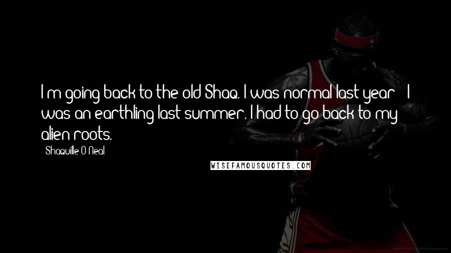 Shaquille O'Neal Quotes: I'm going back to the old Shaq. I was normal last year - I was an earthling last summer. I had to go back to my alien roots.