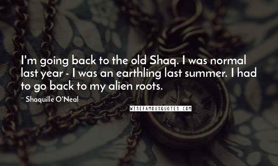 Shaquille O'Neal Quotes: I'm going back to the old Shaq. I was normal last year - I was an earthling last summer. I had to go back to my alien roots.