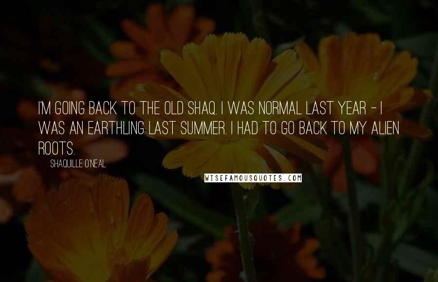 Shaquille O'Neal Quotes: I'm going back to the old Shaq. I was normal last year - I was an earthling last summer. I had to go back to my alien roots.