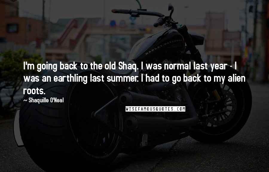 Shaquille O'Neal Quotes: I'm going back to the old Shaq. I was normal last year - I was an earthling last summer. I had to go back to my alien roots.