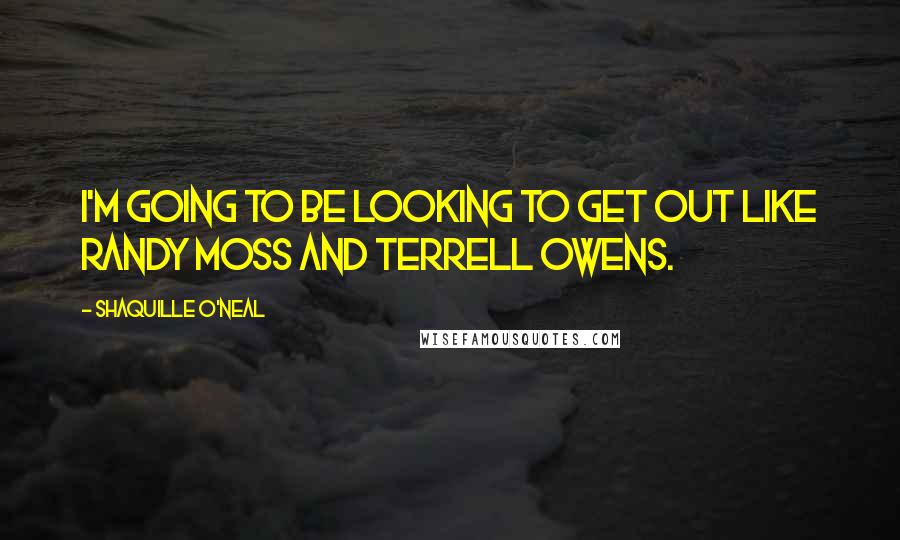 Shaquille O'Neal Quotes: I'm going to be looking to get out like Randy Moss and Terrell Owens.