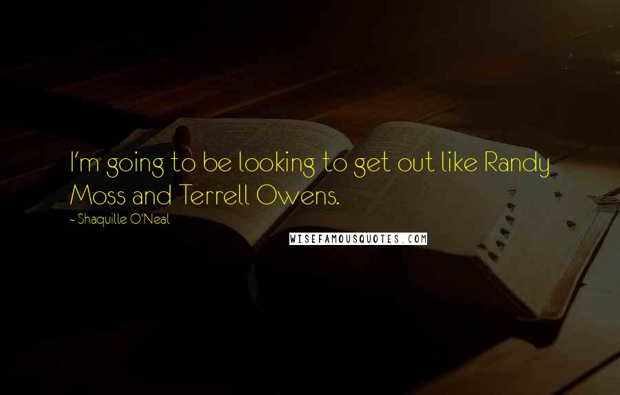 Shaquille O'Neal Quotes: I'm going to be looking to get out like Randy Moss and Terrell Owens.