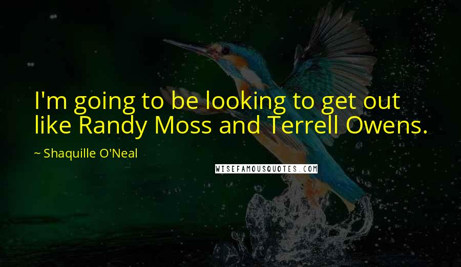 Shaquille O'Neal Quotes: I'm going to be looking to get out like Randy Moss and Terrell Owens.