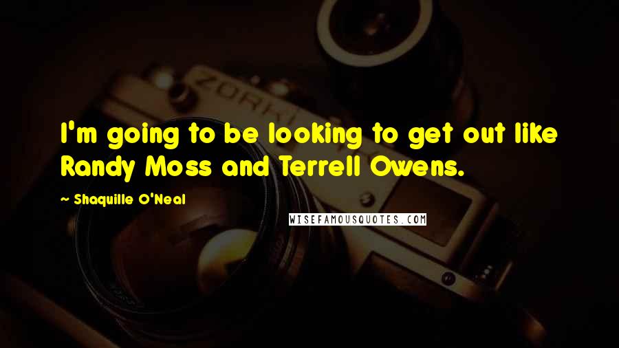 Shaquille O'Neal Quotes: I'm going to be looking to get out like Randy Moss and Terrell Owens.