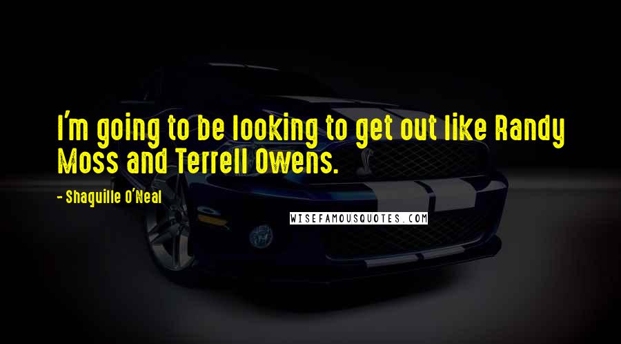 Shaquille O'Neal Quotes: I'm going to be looking to get out like Randy Moss and Terrell Owens.