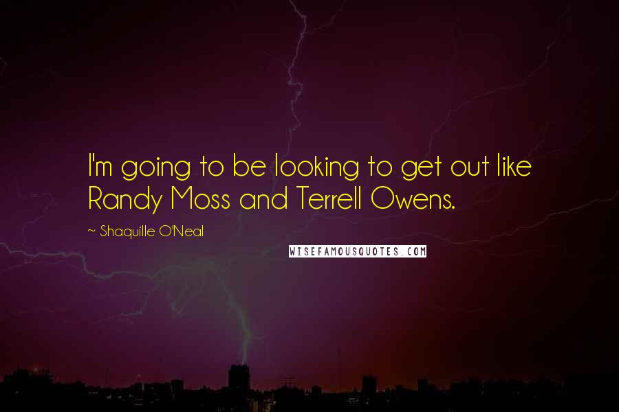 Shaquille O'Neal Quotes: I'm going to be looking to get out like Randy Moss and Terrell Owens.