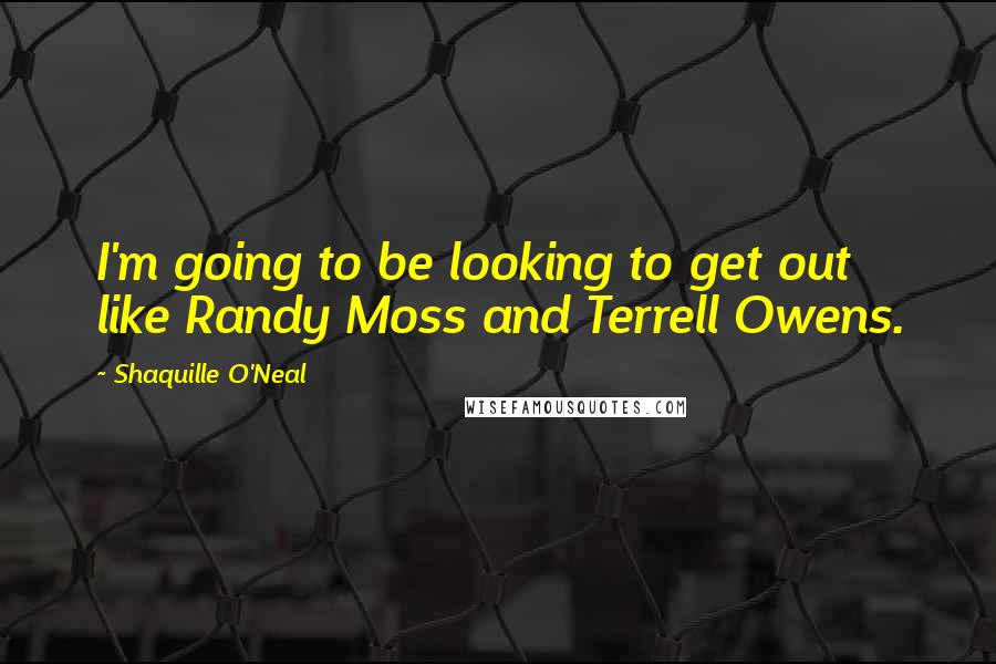 Shaquille O'Neal Quotes: I'm going to be looking to get out like Randy Moss and Terrell Owens.