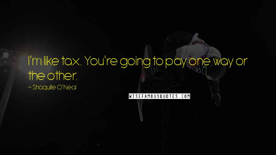 Shaquille O'Neal Quotes: I'm like tax. You're going to pay one way or the other.