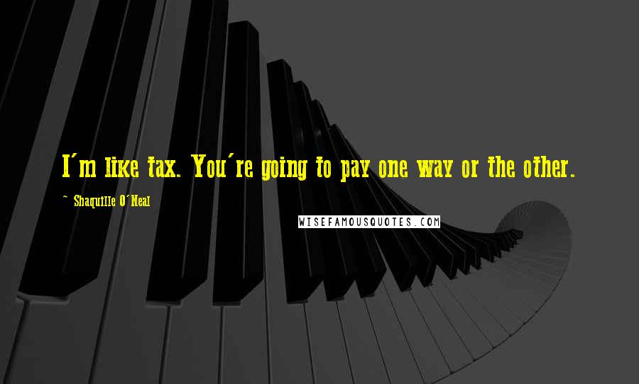 Shaquille O'Neal Quotes: I'm like tax. You're going to pay one way or the other.