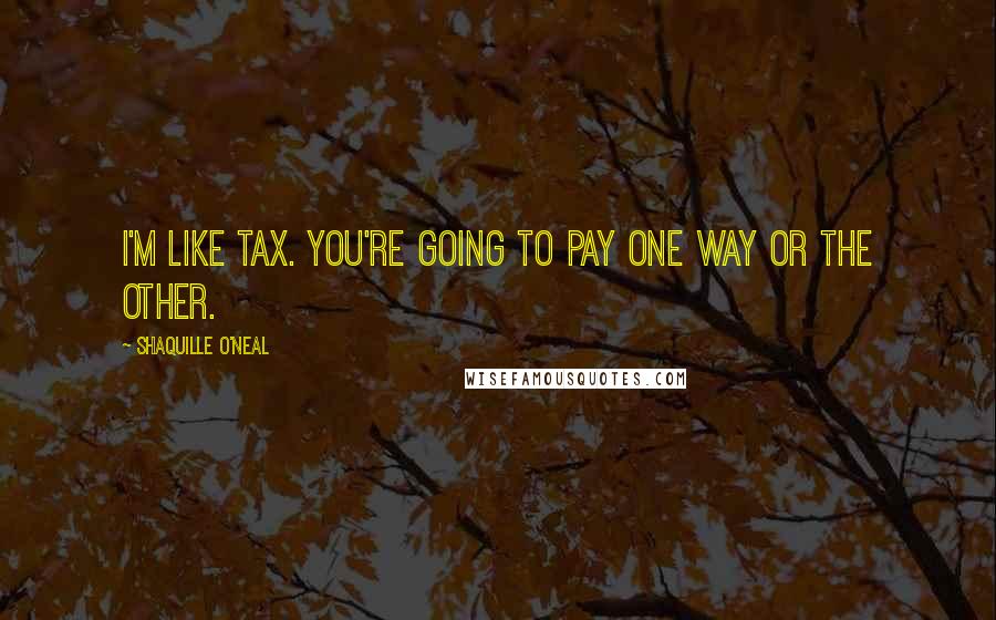 Shaquille O'Neal Quotes: I'm like tax. You're going to pay one way or the other.