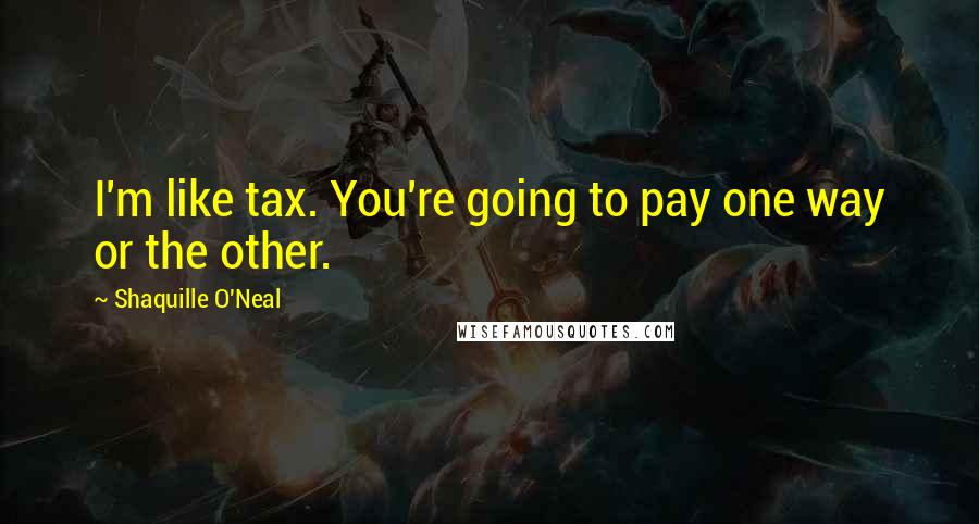 Shaquille O'Neal Quotes: I'm like tax. You're going to pay one way or the other.