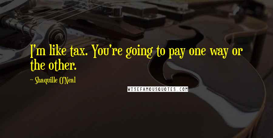 Shaquille O'Neal Quotes: I'm like tax. You're going to pay one way or the other.
