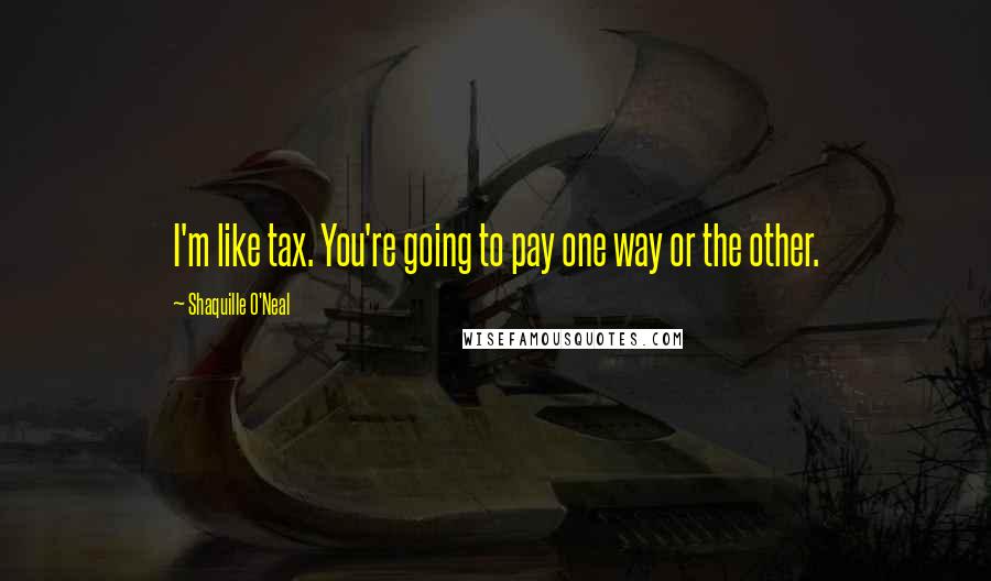 Shaquille O'Neal Quotes: I'm like tax. You're going to pay one way or the other.