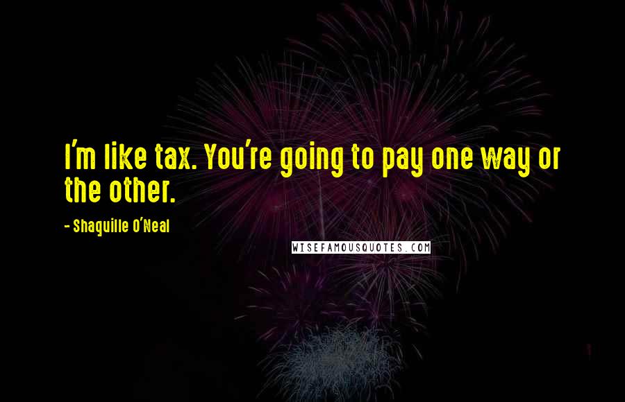 Shaquille O'Neal Quotes: I'm like tax. You're going to pay one way or the other.