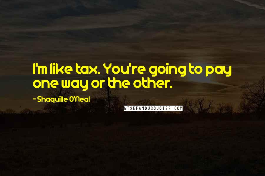 Shaquille O'Neal Quotes: I'm like tax. You're going to pay one way or the other.