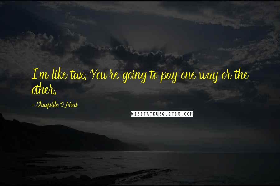 Shaquille O'Neal Quotes: I'm like tax. You're going to pay one way or the other.