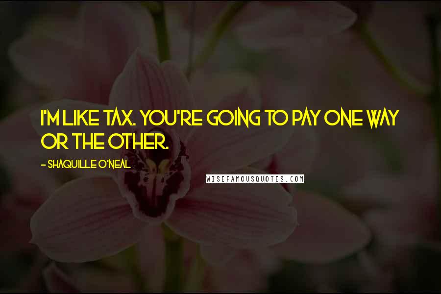 Shaquille O'Neal Quotes: I'm like tax. You're going to pay one way or the other.