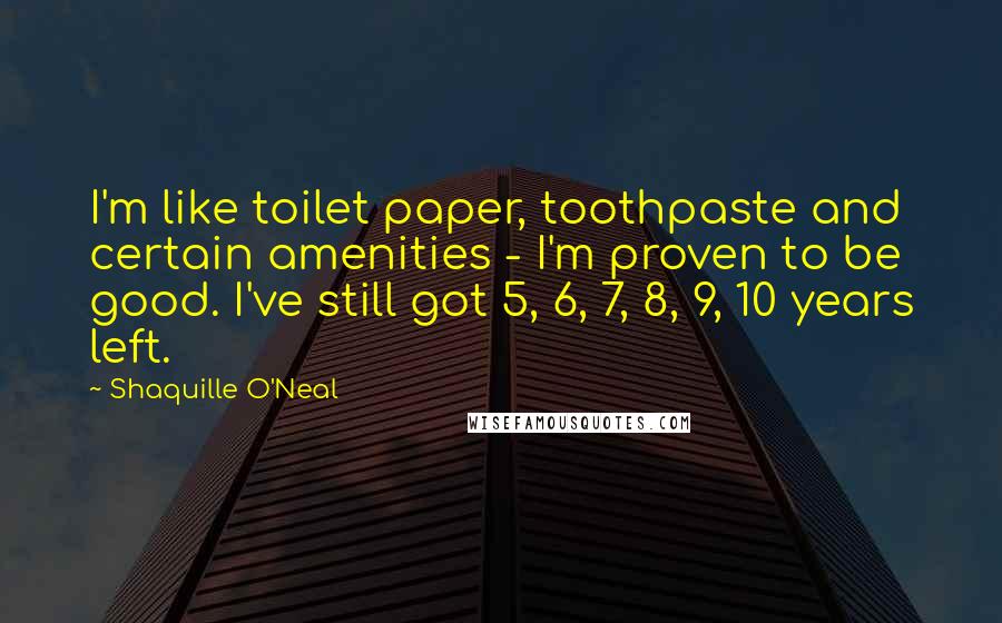 Shaquille O'Neal Quotes: I'm like toilet paper, toothpaste and certain amenities - I'm proven to be good. I've still got 5, 6, 7, 8, 9, 10 years left.