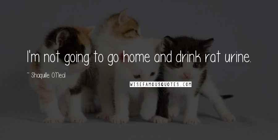 Shaquille O'Neal Quotes: I'm not going to go home and drink rat urine.