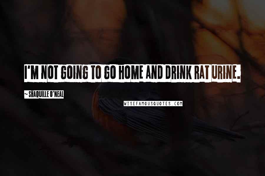 Shaquille O'Neal Quotes: I'm not going to go home and drink rat urine.