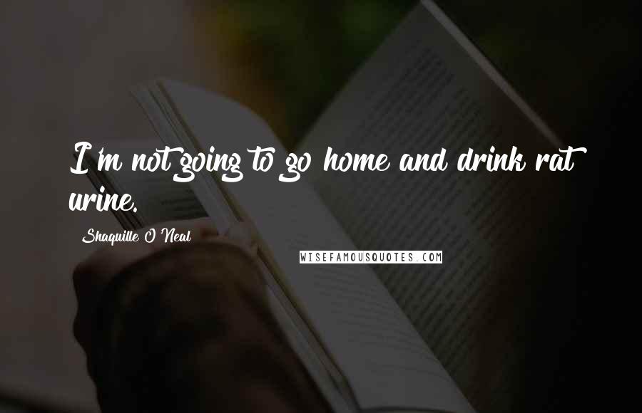 Shaquille O'Neal Quotes: I'm not going to go home and drink rat urine.