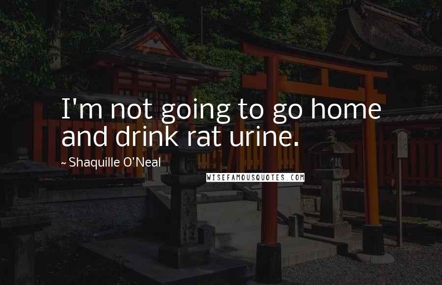 Shaquille O'Neal Quotes: I'm not going to go home and drink rat urine.