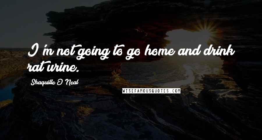 Shaquille O'Neal Quotes: I'm not going to go home and drink rat urine.