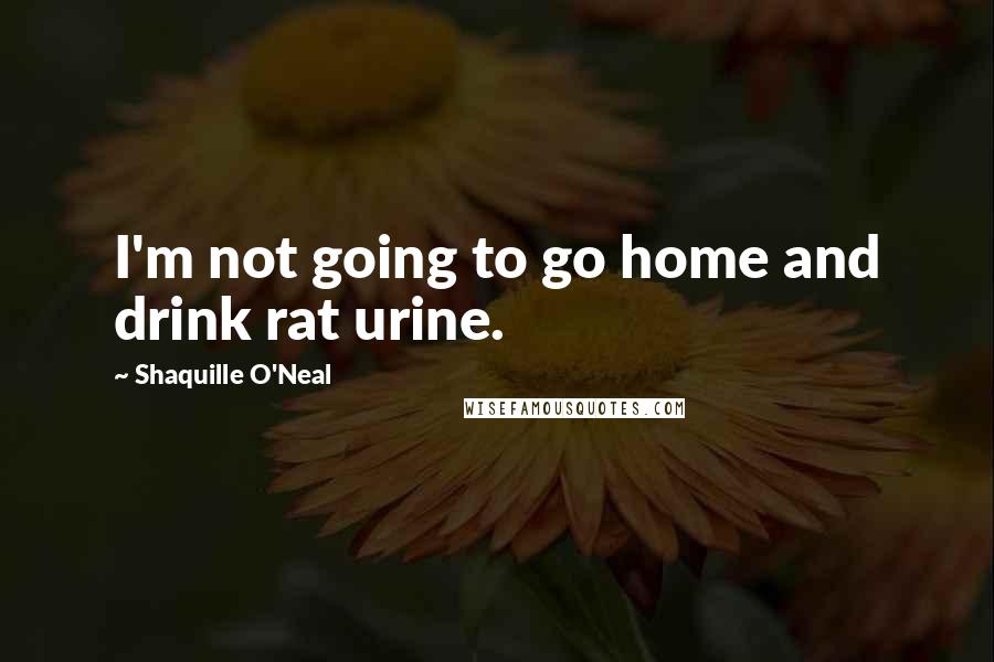 Shaquille O'Neal Quotes: I'm not going to go home and drink rat urine.