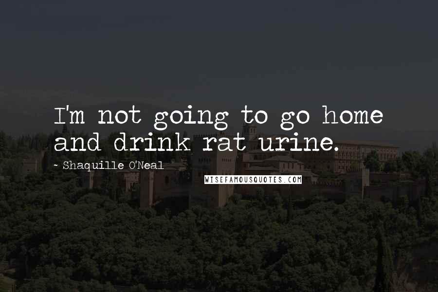 Shaquille O'Neal Quotes: I'm not going to go home and drink rat urine.