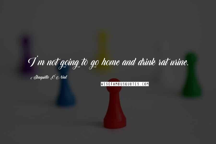 Shaquille O'Neal Quotes: I'm not going to go home and drink rat urine.