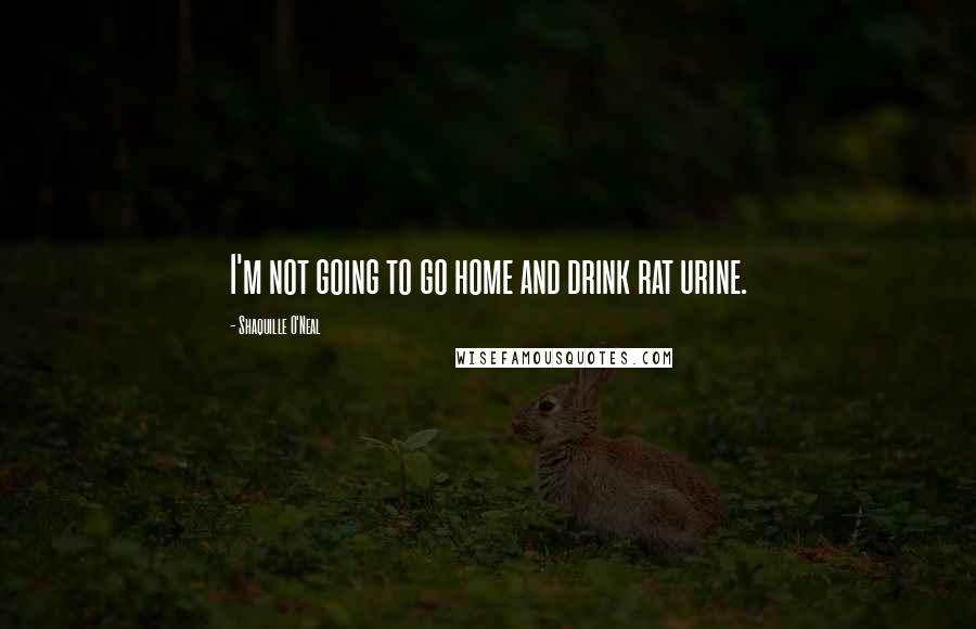 Shaquille O'Neal Quotes: I'm not going to go home and drink rat urine.