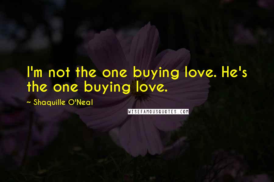 Shaquille O'Neal Quotes: I'm not the one buying love. He's the one buying love.