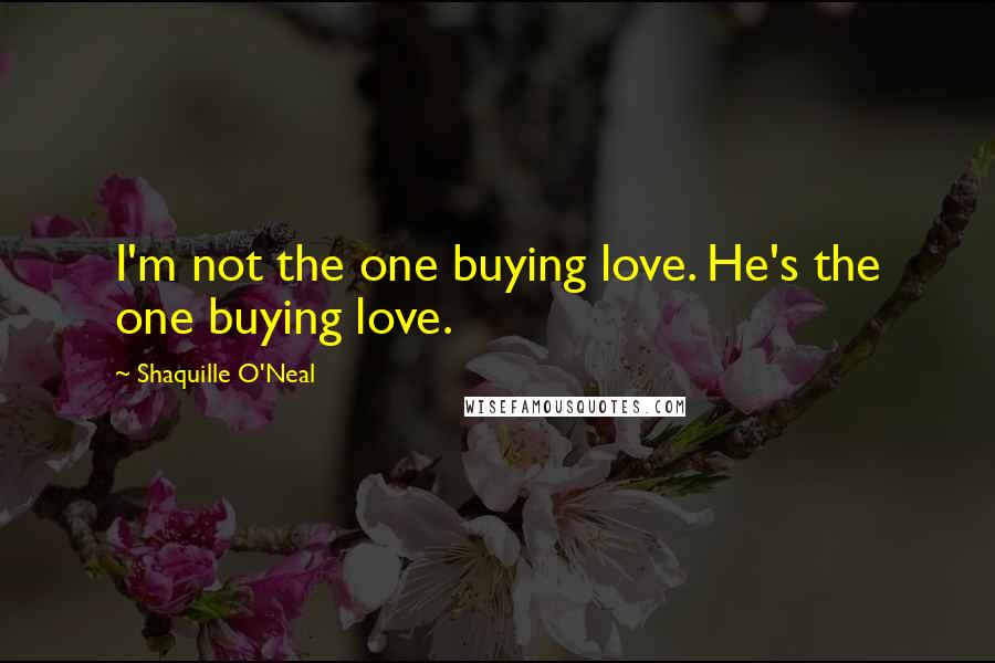 Shaquille O'Neal Quotes: I'm not the one buying love. He's the one buying love.