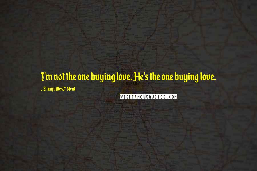 Shaquille O'Neal Quotes: I'm not the one buying love. He's the one buying love.