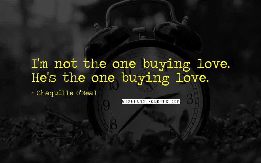 Shaquille O'Neal Quotes: I'm not the one buying love. He's the one buying love.