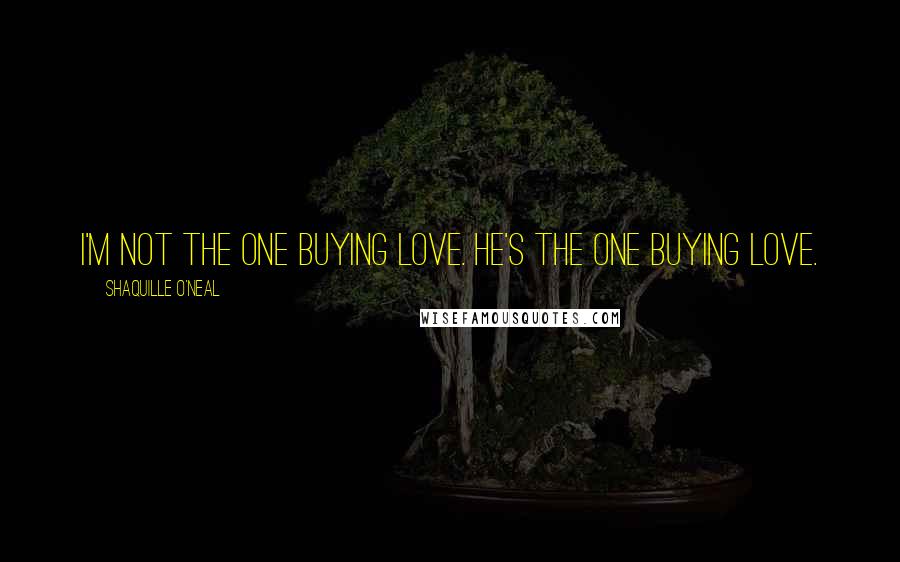 Shaquille O'Neal Quotes: I'm not the one buying love. He's the one buying love.