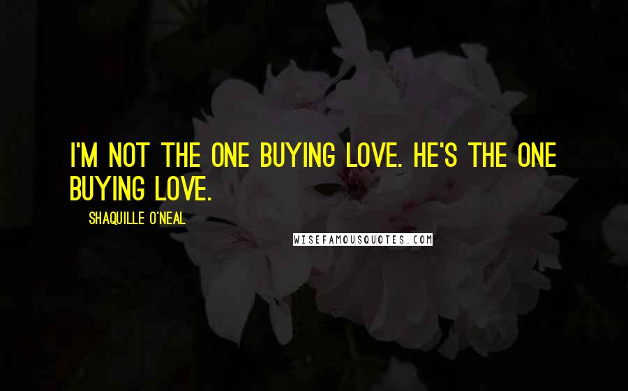 Shaquille O'Neal Quotes: I'm not the one buying love. He's the one buying love.