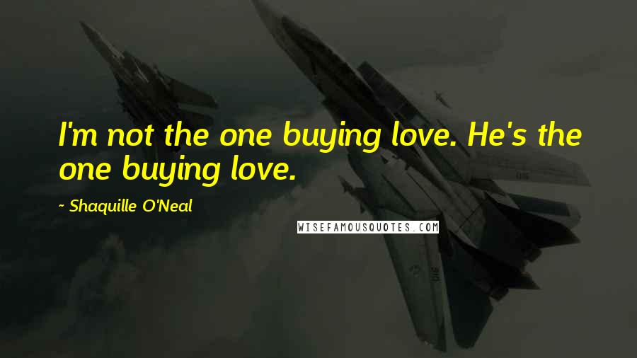 Shaquille O'Neal Quotes: I'm not the one buying love. He's the one buying love.