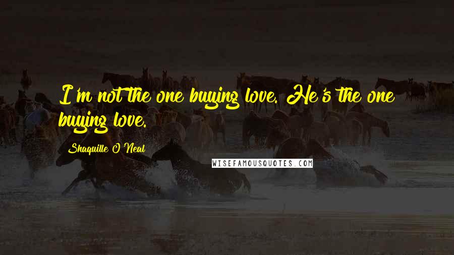 Shaquille O'Neal Quotes: I'm not the one buying love. He's the one buying love.