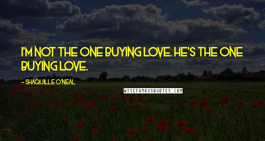 Shaquille O'Neal Quotes: I'm not the one buying love. He's the one buying love.